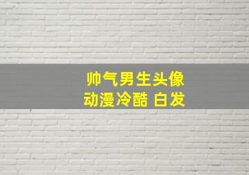 帅气男生头像动漫冷酷 白发